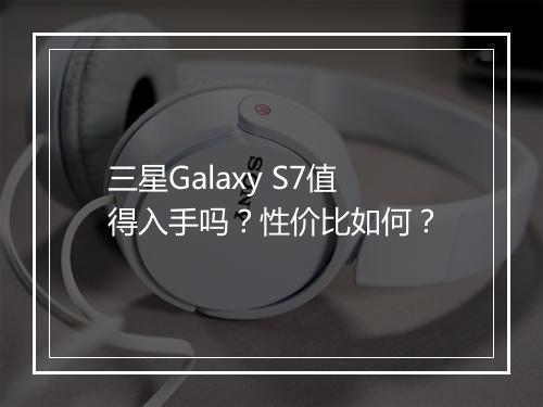 三星Galaxy S7值得入手吗？性价比如何？