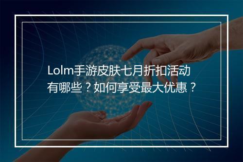 Lolm手游皮肤七月折扣活动有哪些?如何享受最大优惠?