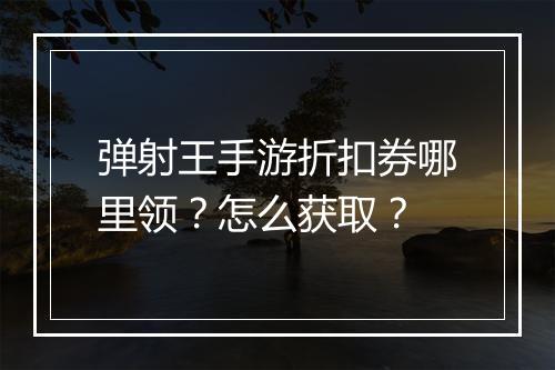 弹射王手游折扣券哪里领？怎么获取？