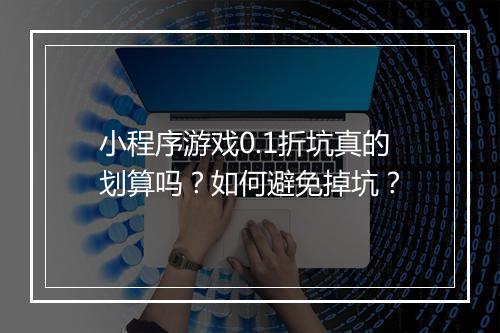小程序游戏0.1折坑真的划算吗？如何避免掉坑？