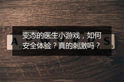 变态的医生小游戏，如何安全体验？真的刺激吗？