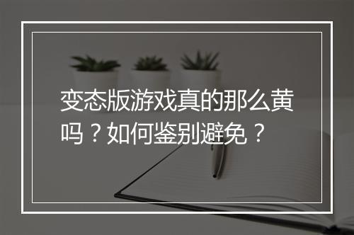 变态版游戏真的那么黄吗？如何鉴别避免？
