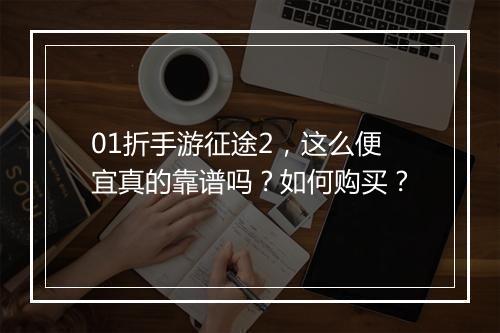 01折手游征途2，这么便宜真的靠谱吗？如何购买？