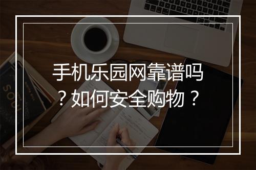 手机乐园网靠谱吗?如何安全购物?