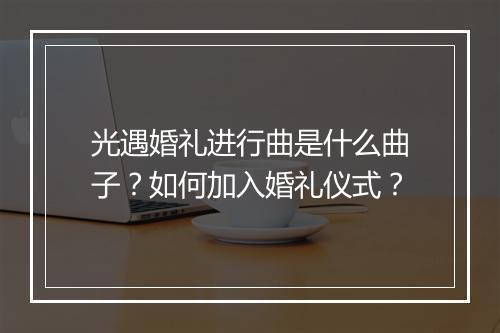 光遇婚礼进行曲是什么曲子？如何加入婚礼仪式？