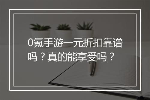 0氪手游一元折扣靠谱吗？真的能享受吗？