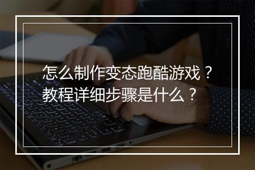 怎么制作变态跑酷游戏？教程详细步骤是什么？