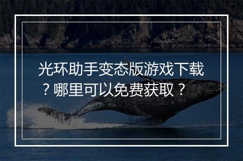 光环助手变态版游戏下载？哪里可以免费获取？