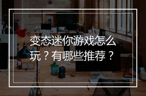 变态迷你游戏怎么玩？有哪些推荐？