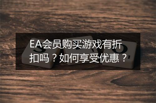 EA会员购买游戏有折扣吗？如何享受优惠？