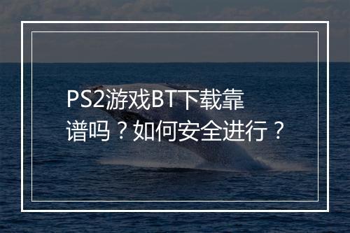 PS2游戏BT下载靠谱吗？如何安全进行？