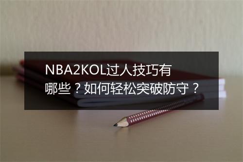 NBA2KOL过人技巧有哪些？如何轻松突破防守？