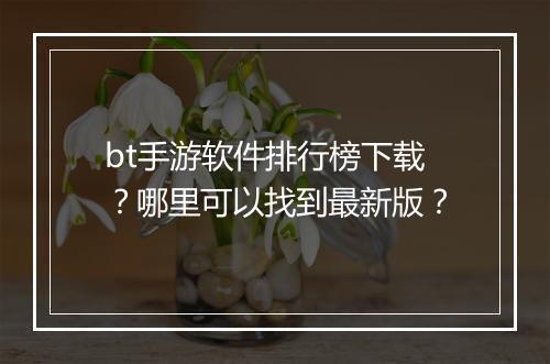 bt手游软件排行榜下载?哪里可以找到最新版?