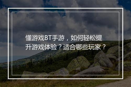 懂游戏BT手游，如何轻松提升游戏体验？适合哪些玩家？
