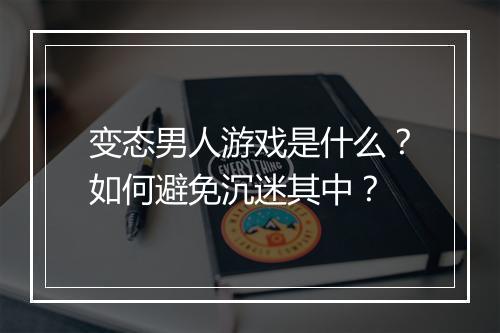 变态男人游戏是什么？如何避免沉迷其中？