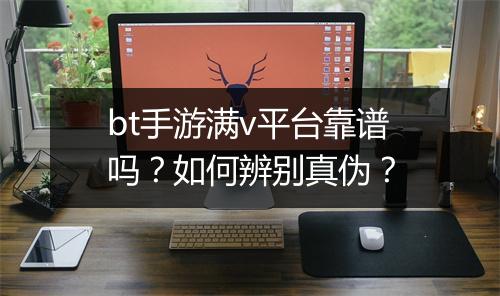 bt手游满v平台靠谱吗？如何辨别真伪？