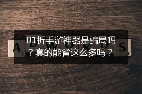 01折手游神器是骗局吗？真的能省这么多吗？