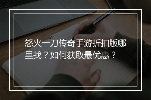 怒火一刀传奇手游折扣版哪里找？如何获取最优惠？