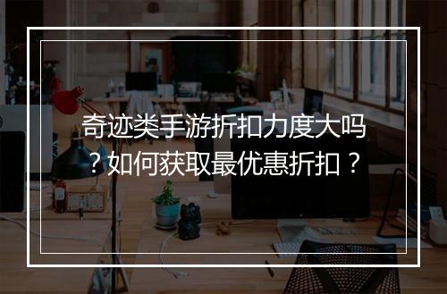 奇迹类手游折扣力度大吗？如何获取最优惠折扣？