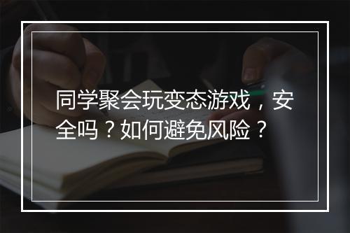 同学聚会玩变态游戏，安全吗？如何避免风险？
