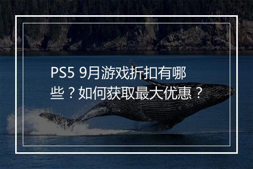 PS5 9月游戏折扣有哪些？如何获取最大优惠？