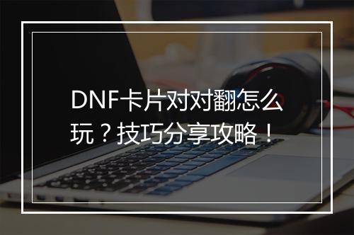 DNF卡片对对翻怎么玩？技巧分享攻略！