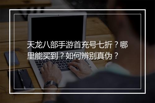 天龙八部手游首充号七折？哪里能买到？如何辨别真伪？