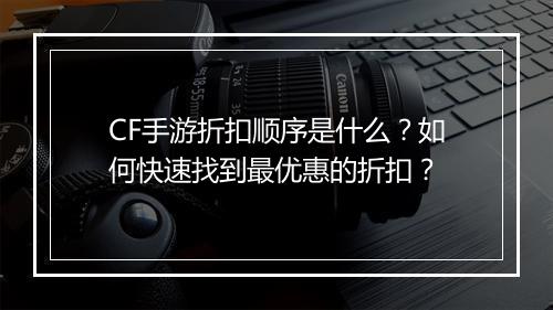 CF手游折扣顺序是什么?如何快速找到最优惠的折扣?
