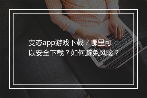 变态app游戏下载?哪里可以安全下载?如何避免风险?