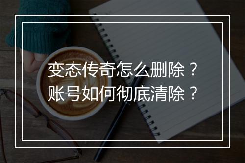 变态传奇怎么删除?账号如何彻底清除?