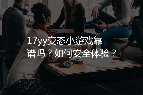 17yy变态小游戏靠谱吗？如何安全体验？