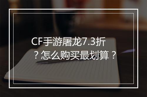 CF手游屠龙7.3折?怎么购买最划算?
