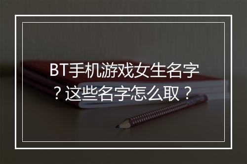 BT手机游戏女生名字？这些名字怎么取？