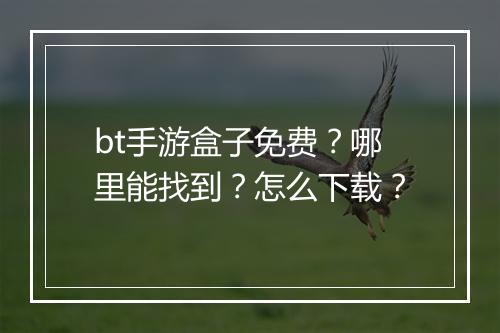 bt手游盒子免费？哪里能找到？怎么下载？