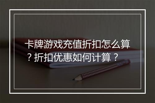 卡牌游戏充值折扣怎么算?折扣优惠如何计算?