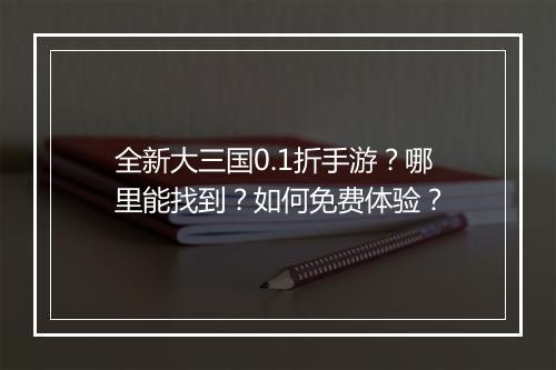 全新大三国0.1折手游？哪里能找到？如何免费体验？