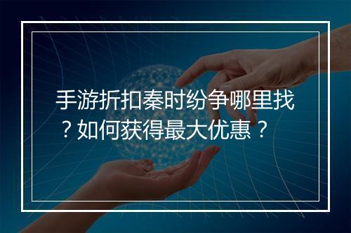 手游折扣秦时纷争哪里找？如何获得最大优惠？