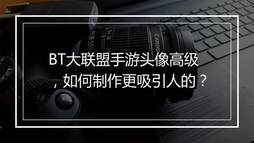 BT大联盟手游头像高级，如何制作更吸引人的？