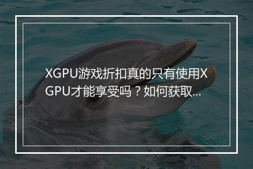 XGPU游戏折扣真的只有使用XGPU才能享受吗?如何获取?