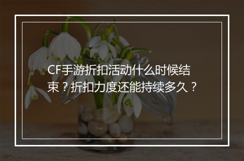 CF手游折扣活动什么时候结束？折扣力度还能持续多久？