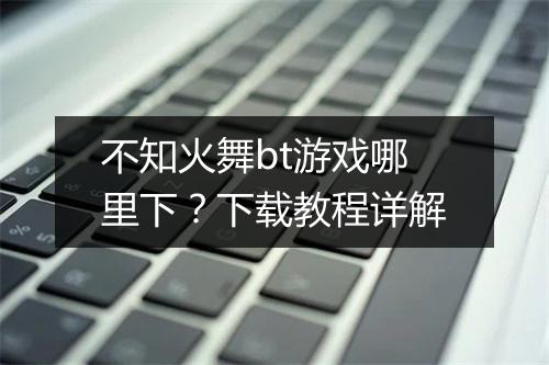不知火舞bt游戏哪里下？下载教程详解