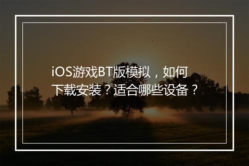 iOS游戏BT版模拟，如何下载安装？适合哪些设备？