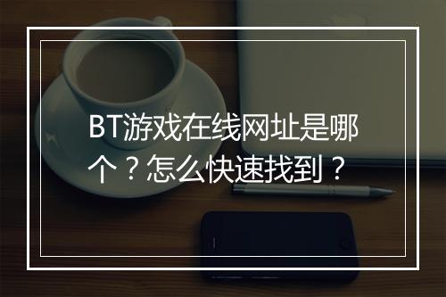 BT游戏在线网址是哪个?怎么快速找到?