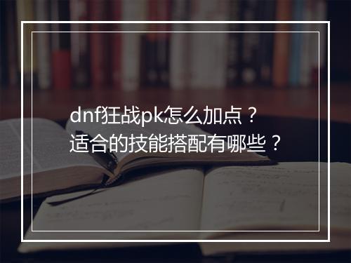 dnf狂战pk怎么加点？适合的技能搭配有哪些？