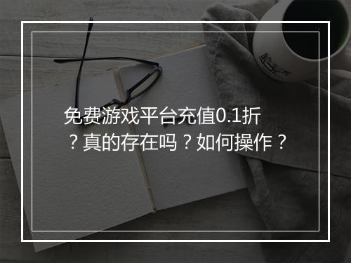 免费游戏平台充值0.1折？真的存在吗？如何操作？