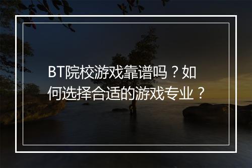 BT院校游戏靠谱吗?如何选择合适的游戏专业?