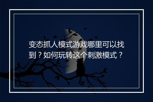 变态抓人模式游戏哪里可以找到?如何玩转这个刺激模式?
