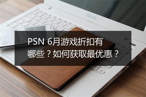 PSN 6月游戏折扣有哪些？如何获取最优惠？