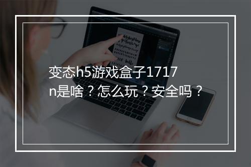 变态h5游戏盒子1717n是啥?怎么玩?安全吗?