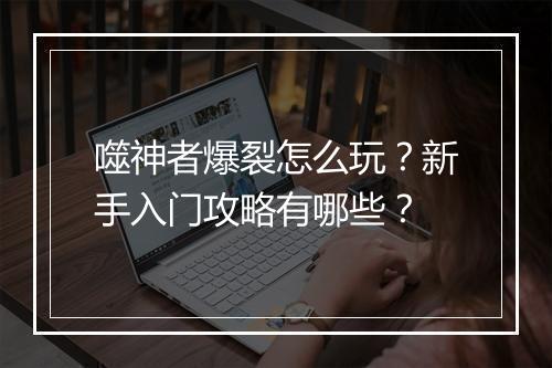 噬神者爆裂怎么玩？新手入门攻略有哪些？